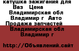 катушка зажигания для  Ваз › Цена ­ 1 000 - Владимирская обл., Владимир г. Авто » Продажа запчастей   . Владимирская обл.,Владимир г.